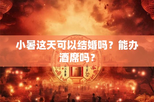 小暑这天可以结婚吗?能办酒席吗? 小暑这天可以结婚吗?能办酒席吗?
