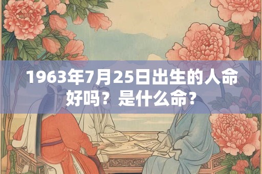1963年7月25日出生的人命好吗?是什么命? 1963年7月25日出生的人命好吗?是什么命?