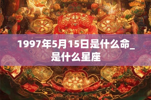 1997年5月15日是什么命_是什么星座