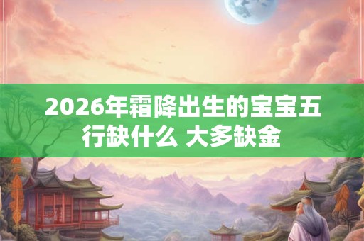 2026年霜降出生的宝宝五行缺什么 大多缺金 2026年霜降出生的宝宝五行缺什么 大多缺金