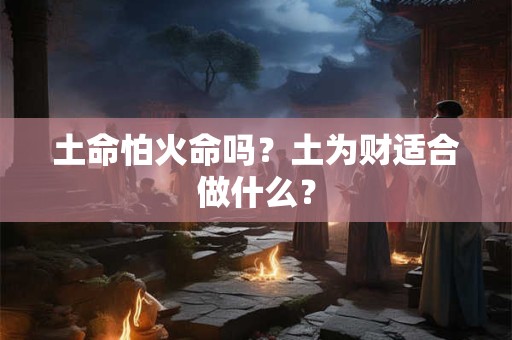 土命怕火命吗?土为财适合做什么? 土命怕火命吗?土为财适合做什么?