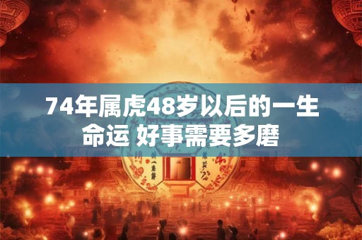 74年属虎48岁以后的一生命运 好事需要多磨 74年属虎48岁以后的一生命运 好事需要多磨