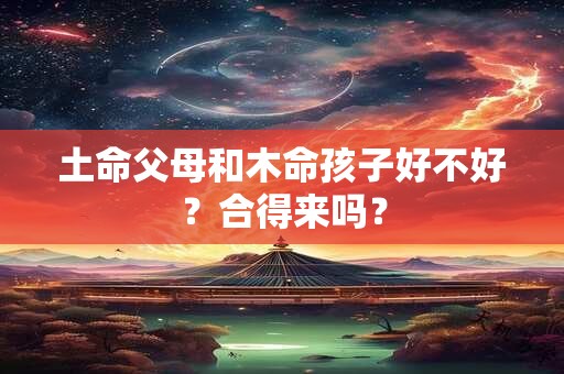 土命父母和木命孩子好不好?合得来吗? 土命父母和木命孩子好不好?合得来吗?