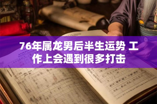 76年属龙男后半生运势 工作上会遇到很多打击 76年属龙男后半生运势 工作上会遇到很多打击