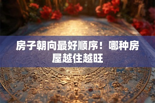 房子朝向最好顺序！哪种房屋越住越旺