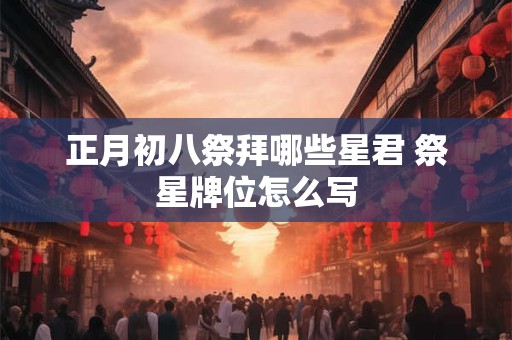 正月初八祭拜哪些星君 祭星牌位怎么写 正月初八祭拜哪些星君 祭星牌位怎么写