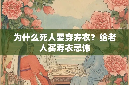 为什么死人要穿寿衣?给老人买寿衣忌讳 为什么死人要穿寿衣?给老人买寿衣忌讳