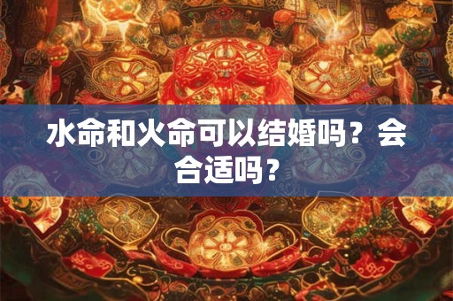 水命和火命可以结婚吗?会合适吗? 水命和火命可以结婚吗?会合适吗?