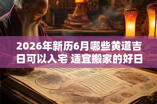 2026年新历6月哪些黄道吉日可以入宅 适宜搬家的好日子 2026年新历6月哪些黄道吉日可以入宅 适宜搬家的好日子