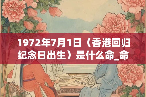 1972年7月1日(香港回归纪念日出生)是什么命_命运如何 1972年7月1日(香港回归纪念日出生)是什么命_命运如何