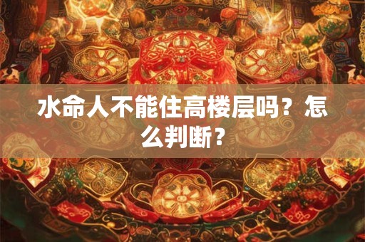 水命人不能住高楼层吗?怎么判断? 水命人不能住高楼层吗?怎么判断?