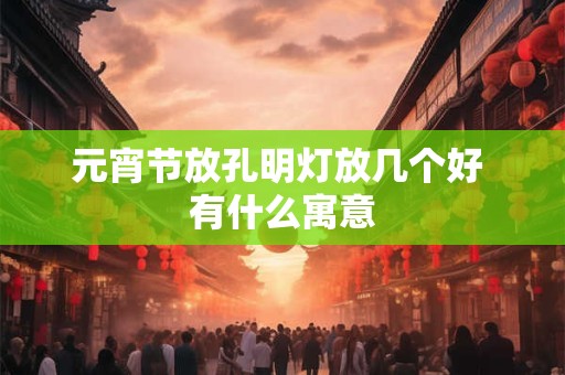 元宵节放孔明灯放几个好 有什么寓意 元宵节放孔明灯放几个好 有什么寓意