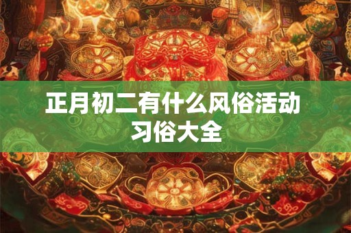 正月初二有什么风俗活动 习俗大全 正月初二有什么风俗活动 习俗大全