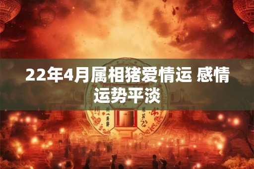 22年4月属相猪爱情运 感情运势平淡