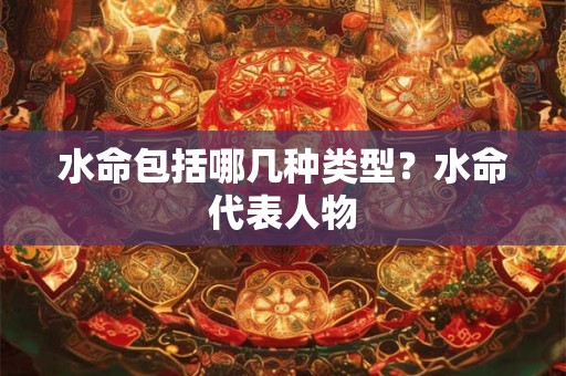 水命包括哪几种类型?水命代表人物 水命包括哪几种类型?水命代表人物