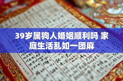 39岁属狗人婚姻顺利吗 家庭生活乱如一团麻 39岁属狗人婚姻顺利吗 家庭生活乱如一团麻