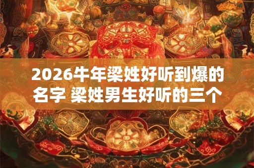 2026牛年梁姓好听到爆的名字 梁姓男生好听的三个字名字 2026牛年梁姓好听到爆的名字 梁姓男生好听的三个字名字
