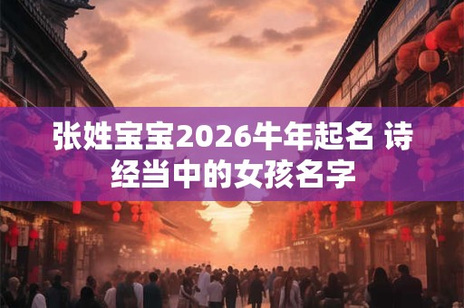 张姓宝宝2026牛年起名 诗经当中的女孩名字 张姓宝宝2026牛年起名 诗经当中的女孩名字