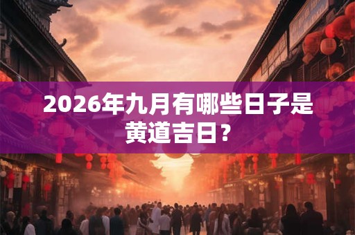 2026年九月有哪些日子是黄道吉日? 2026年九月有哪些日子是黄道吉日?