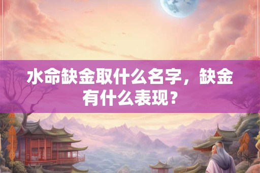 水命缺金取什么名字,缺金有什么表现? 水命缺金取什么名字,缺金有什么表现?