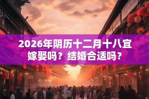 2026年阴历十二月十八宜嫁娶吗?结婚合适吗? 2026年阴历十二月十八宜嫁娶吗?结婚合适吗?