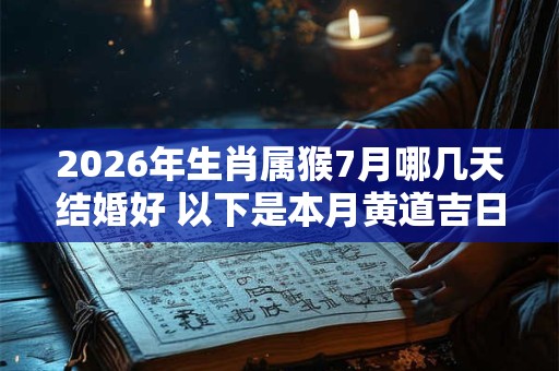 2026年生肖属猴7月哪几天结婚好 以下是本月黄道吉日 2026年生肖属猴7月哪几天结婚好 以下是本月黄道吉日