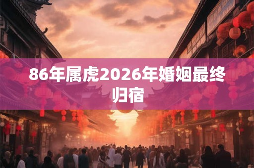 86年属虎2026年婚姻最终归宿