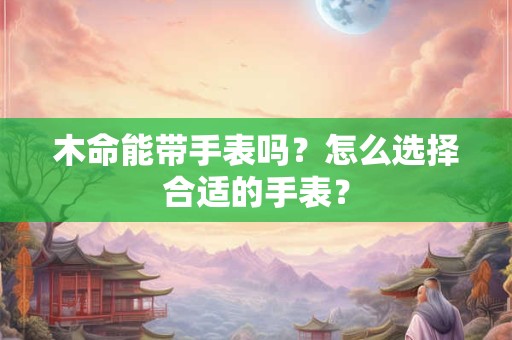 木命能带手表吗？怎么选择合适的手表？