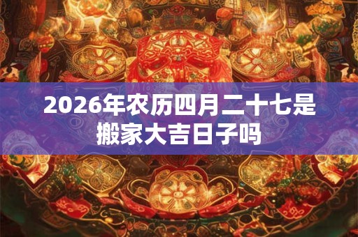2026年农历四月二十七是搬家大吉日子吗 2026年农历四月二十七是搬家大吉日子吗