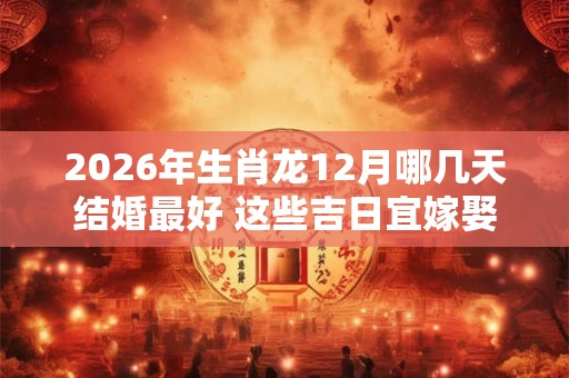 2026年生肖龙12月哪几天结婚最好 这些吉日宜嫁娶 2026年生肖龙12月哪几天结婚最好 这些吉日宜嫁娶