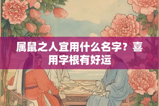 属鼠之人宜用什么名字?喜用字根有好运 属鼠之人宜用什么名字?喜用字根有好运