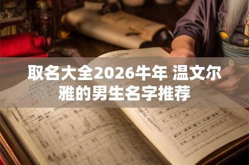取名大全2026牛年 温文尔雅的男生名字推荐 取名大全2026牛年 温文尔雅的男生名字推荐