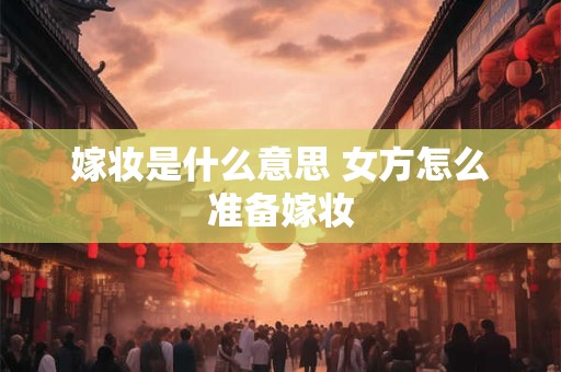 嫁妆是什么意思 女方怎么准备嫁妆 嫁妆是什么意思 女方怎么准备嫁妆