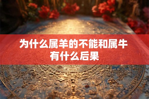 为什么属羊的不能和属牛 有什么后果 为什么属羊的不能和属牛 有什么后果