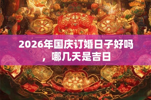2026年国庆订婚日子好吗,哪几天是吉日 2026年国庆订婚日子好吗,哪几天是吉日