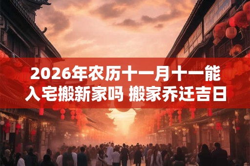 2026年农历十一月十一能入宅搬新家吗 搬家乔迁吉日选择