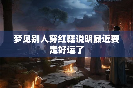 梦见别人穿红鞋说明最近要走好运了