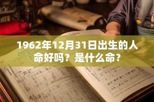 1962年12月31日出生的人命好吗？是什么命？