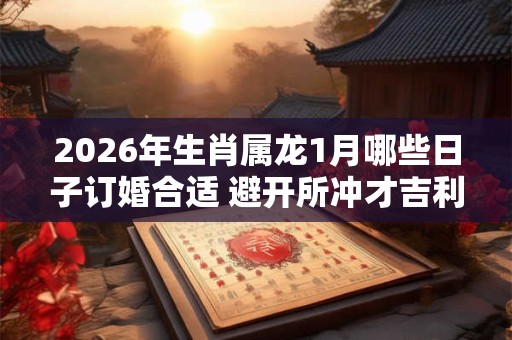 2026年生肖属龙1月哪些日子订婚合适 避开所冲才吉利