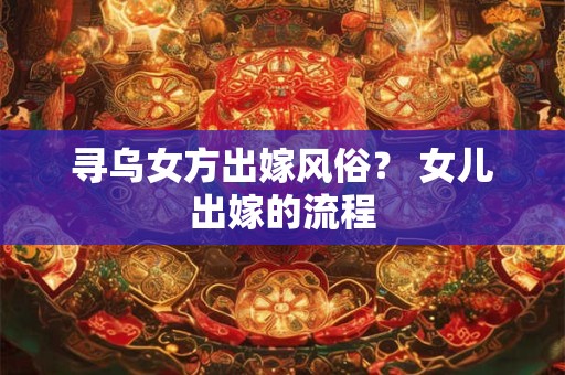 寻乌女方出嫁风俗? 女儿出嫁的流程 寻乌女方出嫁风俗? 女儿出嫁的流程