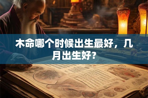 木命哪个时候出生最好,几月出生好? 木命哪个时候出生最好,几月出生好?