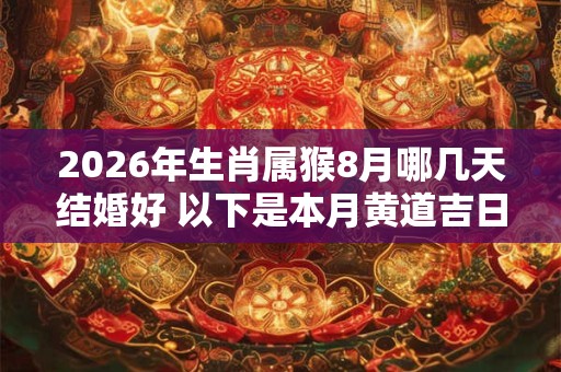 2026年生肖属猴8月哪几天结婚好 以下是本月黄道吉日 2026年生肖属猴8月哪几天结婚好 以下是本月黄道吉日