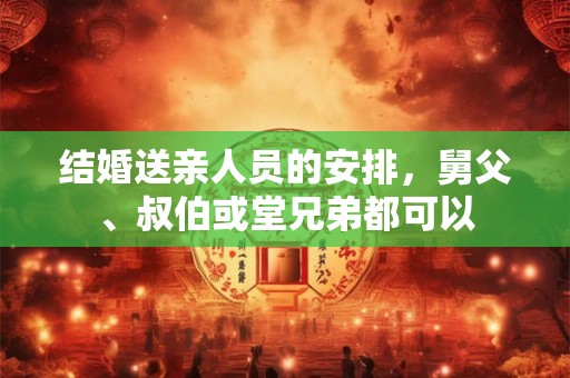 结婚送亲人员的安排，舅父、叔伯或堂兄弟都可以