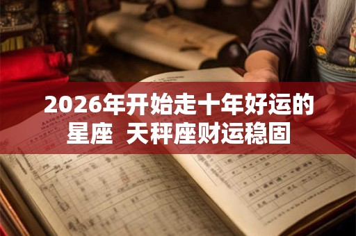 2026年开始走十年好运的星座 天秤座财运稳固 2026年开始走十年好运的星座 天秤座财运稳固