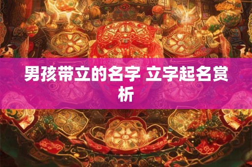 男孩带立的名字 立字起名赏析 男孩带立的名字 立字起名赏析