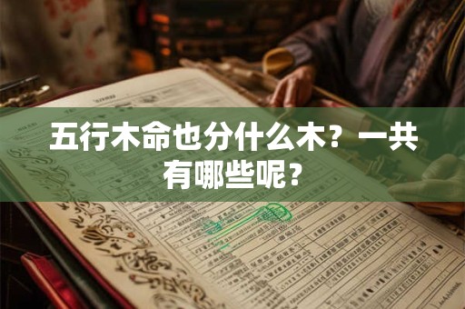 五行木命也分什么木?一共有哪些呢? 五行木命也分什么木?一共有哪些呢?