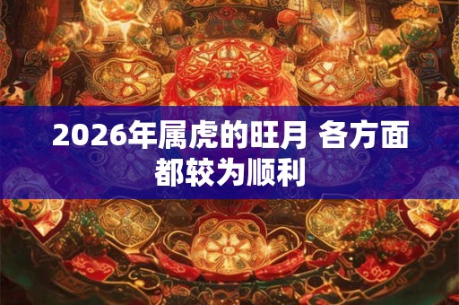 2026年属虎的旺月 各方面都较为顺利 2026年属虎的旺月 各方面都较为顺利