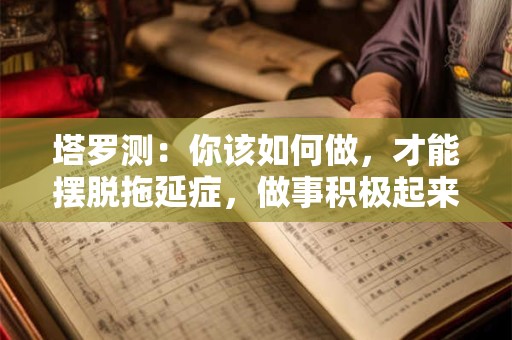 塔罗测:你该如何做,才能摆脱拖延症,做事积极起来! 塔罗测:你该如何做,才能摆脱拖延症,做事积极起来!
