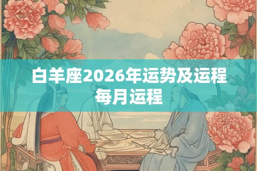 白羊座2026年运势及运程每月运程 白羊座2026年运势及运程每月运程