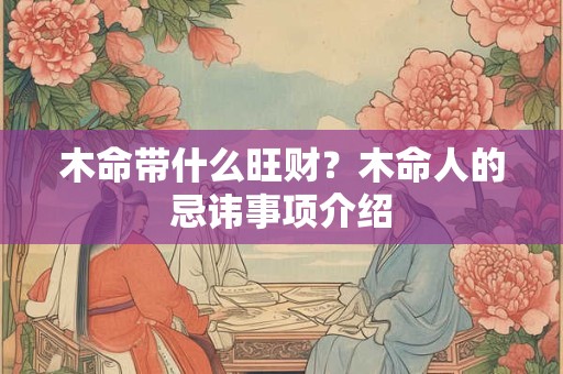 木命带什么旺财?木命人的忌讳事项介绍 木命带什么旺财?木命人的忌讳事项介绍
